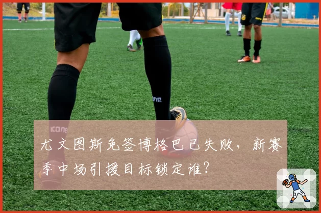 尤文图斯免签博格巴已失败，新赛季中场引援目标锁定谁？