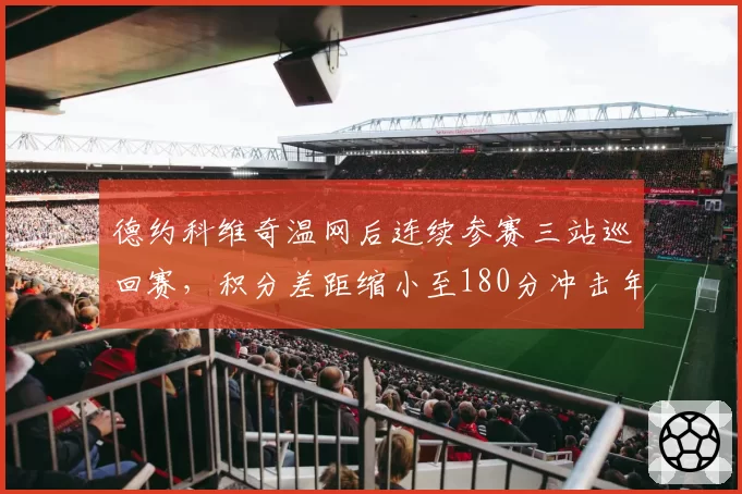 德约科维奇温网后连续参赛三站巡回赛，积分差距缩小至180分冲击年终第一