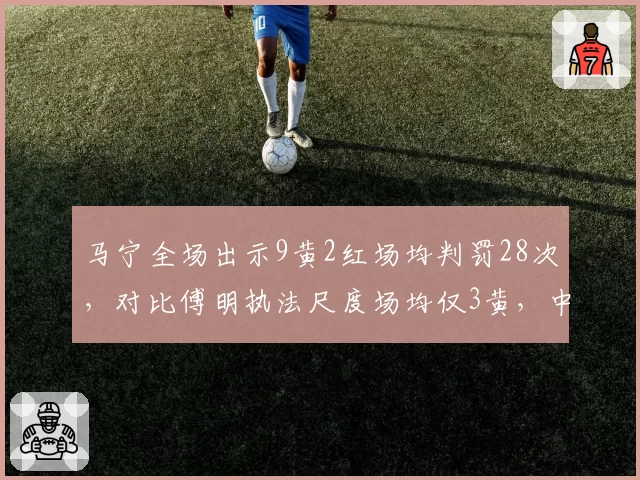 马宁全场出示9黄2红场均判罚28次，对比傅明执法尺度场均仅3黄，中超裁判风格两极__br_